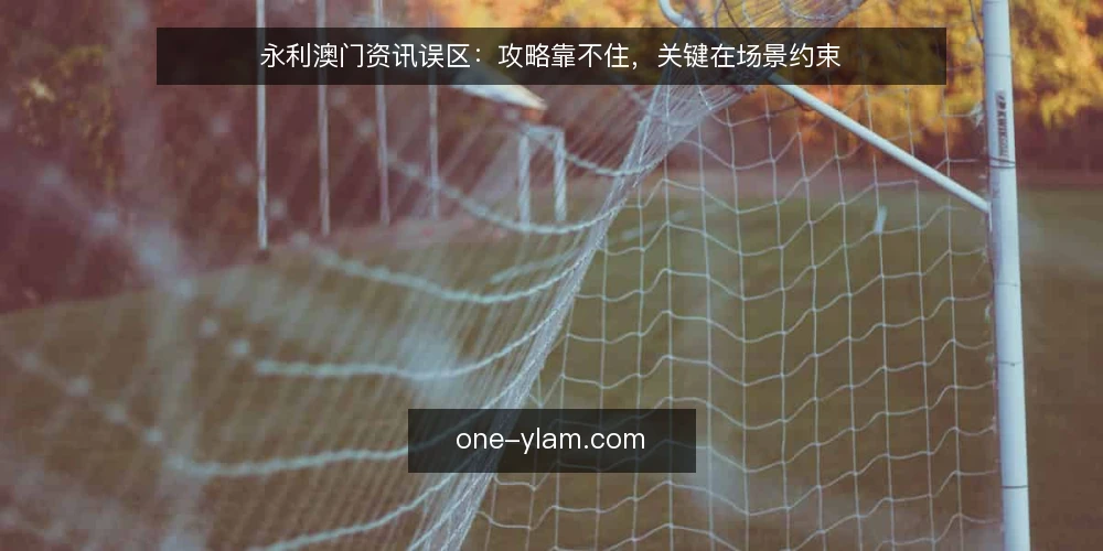 永利澳门资讯误区:攻略靠不住,关键在场景约束 — 误区:资讯越多越好,攻略越全越稳 配图