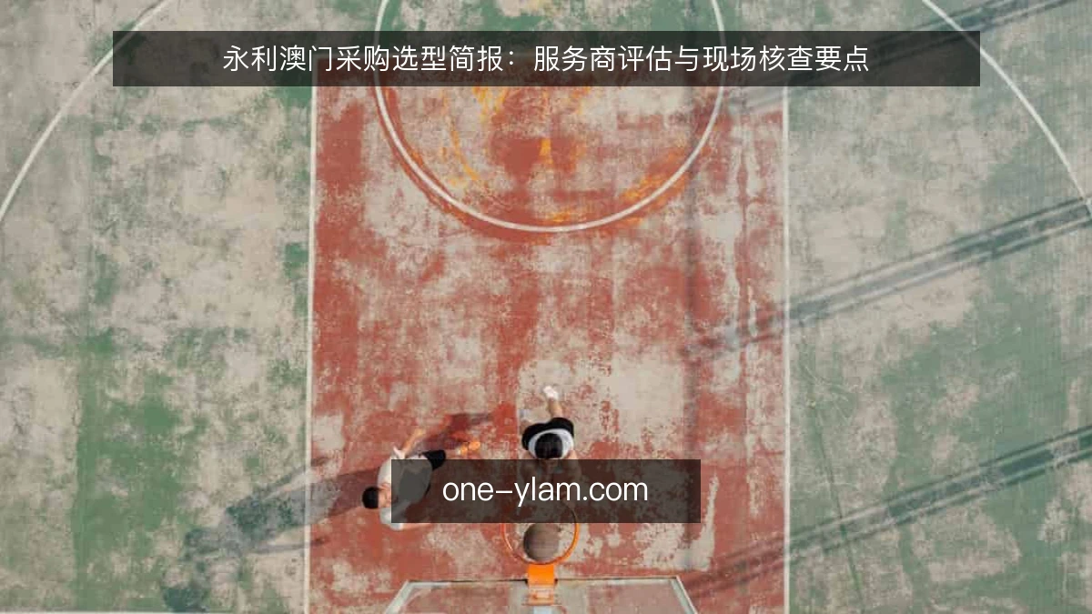 永利澳门采购选型简报：服务商评估与现场核查要点