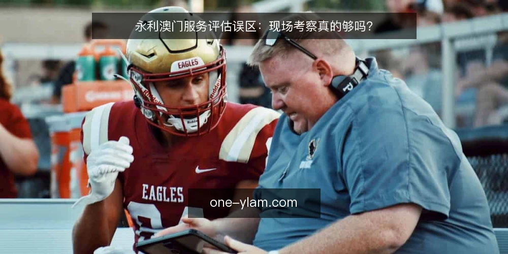 永利澳门服务评估误区：现场考察真的够吗？ — 误区一：现场考察就等于全面评估 配图