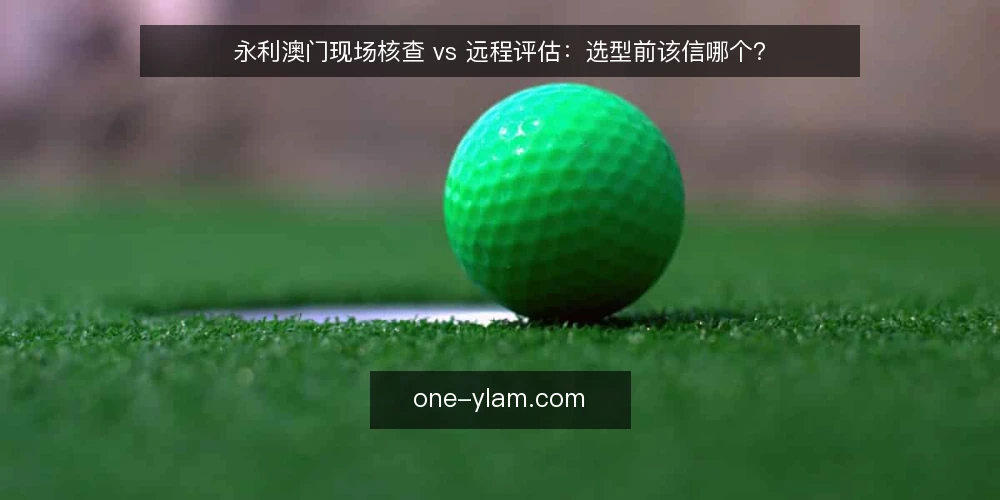永利澳门现场核查 vs 远程评估：选型前该信哪个？ — 为何现在要审计你的评估方式 配图