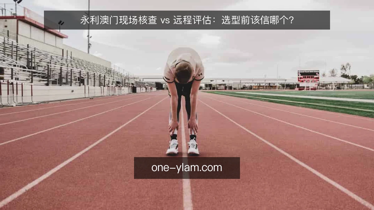 永利澳门现场核查 vs 远程评估：选型前该信哪个？
