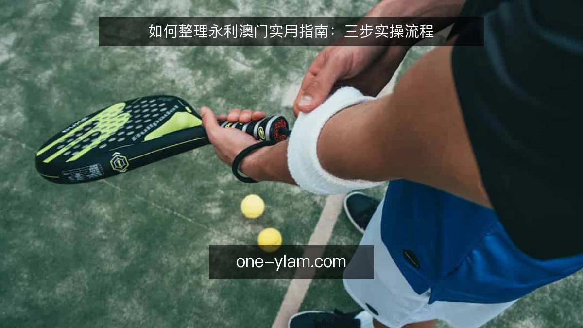 如何整理永利澳门实用指南：三步实操流程