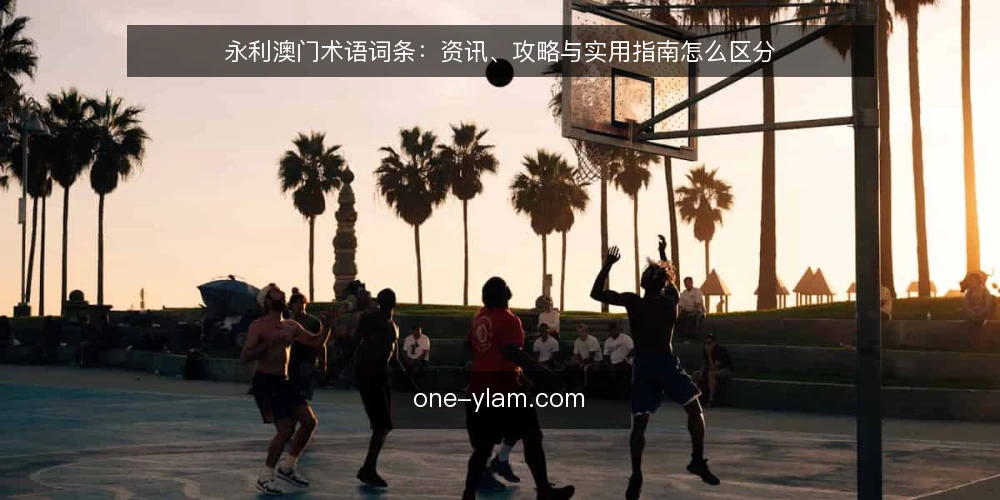 永利澳门术语词条:资讯、攻略与实用指南怎么区分 — 永利澳门相关术语为什么容易混淆 配图