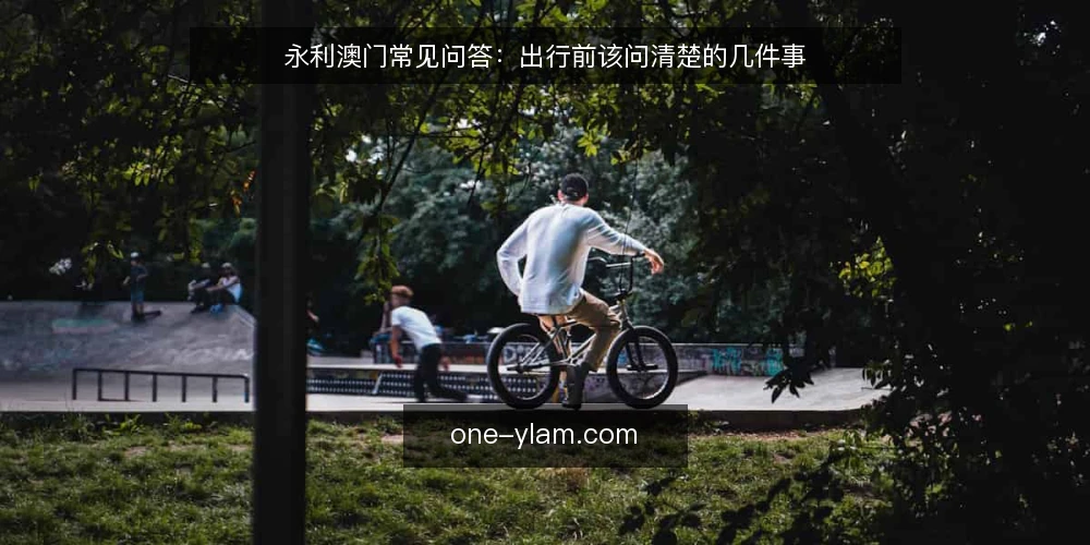 永利澳门常见问答:出行前该问清楚的几件事 — 先厘清:这些疑问为什么值得先问 配图