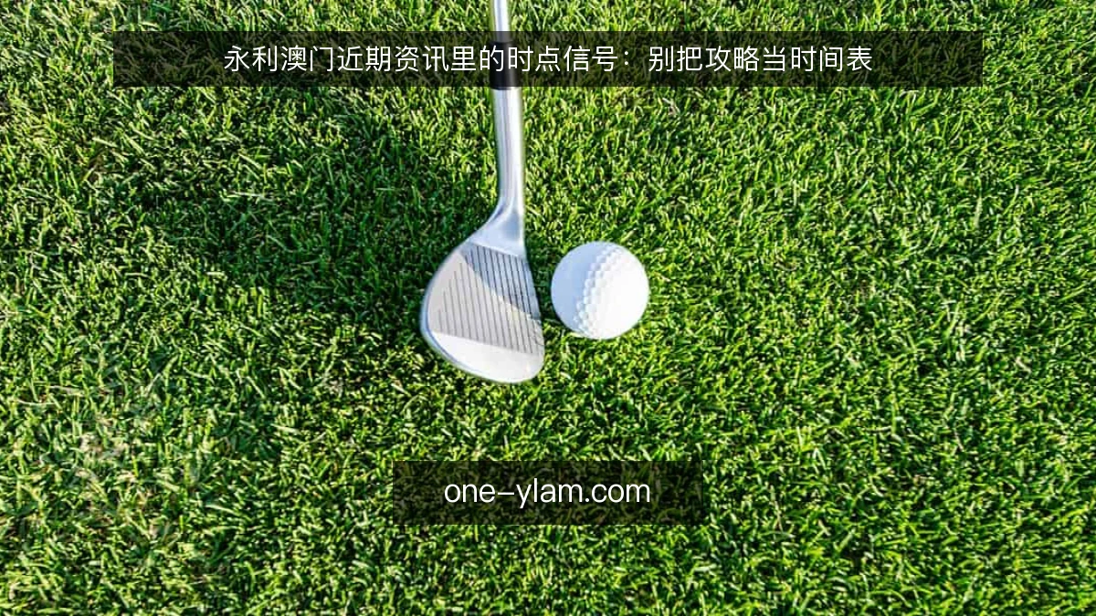 永利澳门近期资讯里的时点信号:别把攻略当时间表